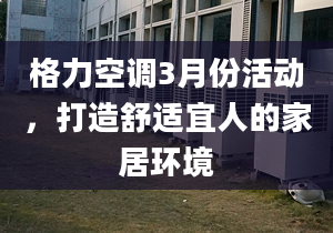 格力空调3月份活动，打造舒适宜人的家居环境