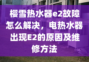 樱雪热水器e2故障怎么解决，电热水器出现E2的原因及维修方法