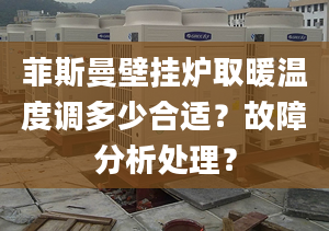 菲斯曼壁挂炉取暖温度调多少合适？故障分析处理？