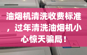 油烟机清洗收费标准，过年清洗油烟机小心惊天骗局！