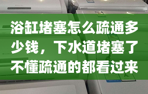 浴缸堵塞怎么疏通多少钱，下水道堵塞了不懂疏通的都看过来