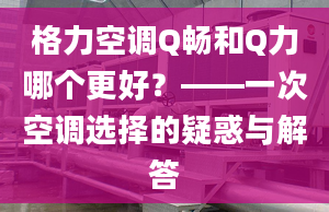 格力空调Q畅和Q力哪个更好？——一次空调选择的疑惑与解答