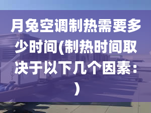 月兔空调制热需要多少时间(制热时间取决于以下几个因素：）