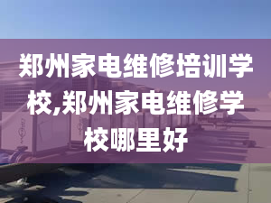 郑州家电维修培训学校,郑州家电维修学校哪里好