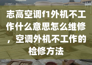 志高空调f1外机不工作什么意思怎么维修，空调外机不工作的检修方法