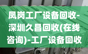 凤岗工厂设备回收-深圳久昌回收(在线咨询)-工厂设备回收