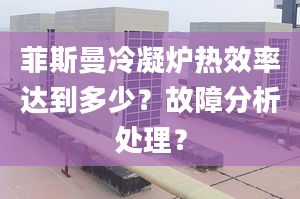 菲斯曼冷凝炉热效率达到多少？故障分析处理？