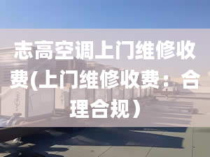 志高空调上门维修收费(上门维修收费：合理合规）