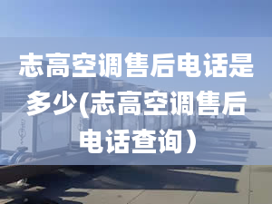 志高空调售后电话是多少(志高空调售后电话查询）