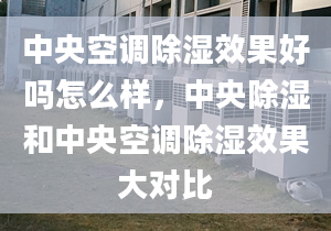 中央空调除湿效果好吗怎么样，中央除湿和中央空调除湿效果大对比