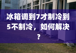 冰箱调到7才制冷到5不制冷，如何解决？