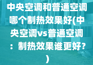 中央空调和普通空调哪个制热效果好(中央空调vs普通空调：制热效果谁更好？）