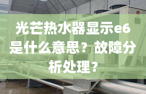 光芒热水器显示e6是什么意思？故障分析处理？