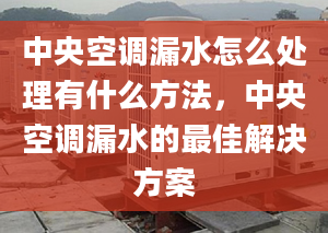 中央空调漏水怎么处理有什么方法，中央空调漏水的最佳解决方案