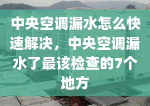 中央空调漏水怎么快速解决，中央空调漏水了最该检查的7个地方