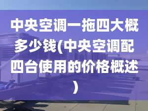 中央空调一拖四大概多少钱(中央空调配四台使用的价格概述）