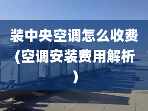 装中央空调怎么收费(空调安装费用解析）