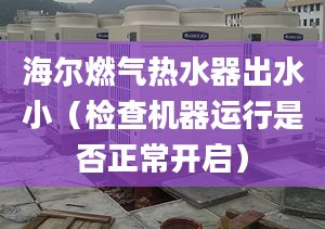 海尔燃气热水器出水小（检查机器运行是否正常开启）