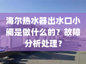 海尔热水器出水口小阀是做什么的？故障分析处理？