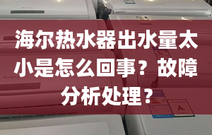 海尔热水器出水量太小是怎么回事？故障分析处理？