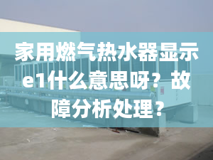 家用燃气热水器显示e1什么意思呀？故障分析处理？