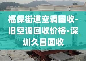 福保街道空调回收-旧空调回收价格-深圳久昌回收