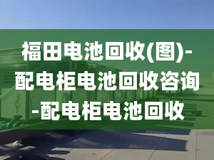 福田电池回收(图)-配电柜电池回收咨询-配电柜电池回收