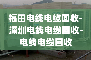 福田电线电缆回收-深圳电线电缆回收-电线电缆回收