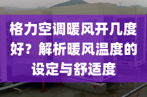 格力空调暖风开几度好？解析暖风温度的设定与舒适度