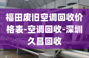 福田废旧空调回收价格表-空调回收-深圳久昌回收