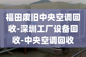 福田废旧中央空调回收-深圳工厂设备回收-中央空调回收