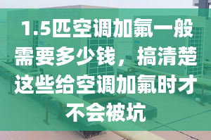 1.5匹空调加氟一般需要多少钱，搞清楚这些给空调加氟时才不会被坑