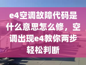 e4空调故障代码是什么意思怎么修，空调出现e4教你两步轻松判断