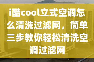 i酷cool立式空调怎么清洗过滤网，简单三步教你轻松清洗空调过滤网