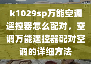 k1029sp万能空调遥控器怎么配对，空调万能遥控器配对空调的详细方法