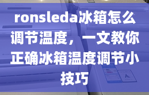 ronsleda冰箱怎么调节温度，一文教你正确冰箱温度调节小技巧