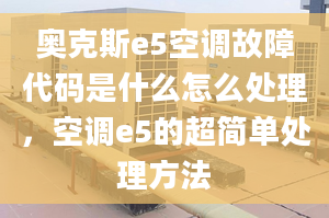 奥克斯e5空调故障代码是什么怎么处理，空调e5的超简单处理方法