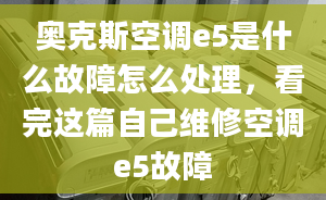 奥克斯空调e5是什么故障怎么处理，看完这篇自己维修空调e5故障