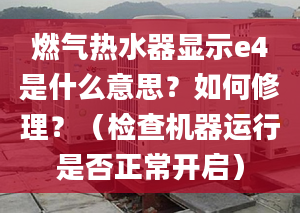 燃气热水器显示e4是什么意思？如何修理？（检查机器运行是否正常开启）