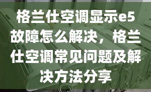 格兰仕空调显示e5故障怎么解决，格兰仕空调常见问题及解决方法分享