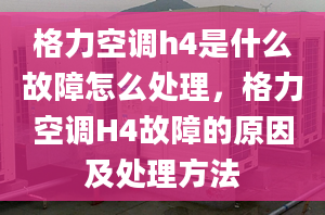 格力空调h4是什么故障怎么处理，格力空调H4故障的原因及处理方法