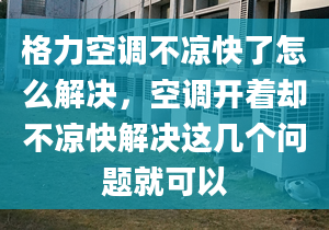 格力空调不凉快了怎么解决，空调开着却不凉快解决这几个问题就可以