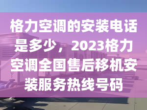 格力空调的安装电话是多少，2023格力空调全国售后移机安装服务热线号码