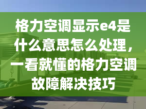 格力空调显示e4是什么意思怎么处理，一看就懂的格力空调故障解决技巧