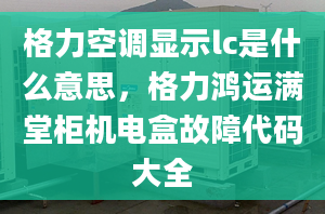 格力空调显示lc是什么意思，格力鸿运满堂柜机电盒故障代码大全