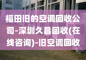 福田旧的空调回收公司-深圳久昌回收(在线咨询)-旧空调回收