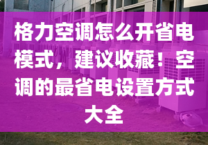 格力空调怎么开省电模式，建议收藏！空调的最省电设置方式大全