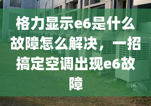 格力显示e6是什么故障怎么解决，一招搞定空调出现e6故障