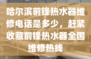 哈尔滨前锋热水器维修电话是多少，赶紧收藏前锋热水器全国维修热线