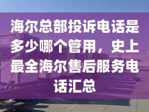 海尔总部投诉电话是多少哪个管用，史上最全海尔售后服务电话汇总